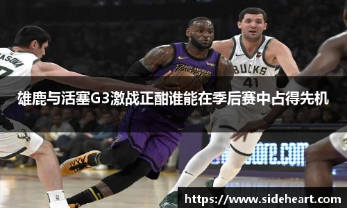 雄鹿与活塞G3激战正酣谁能在季后赛中占得先机