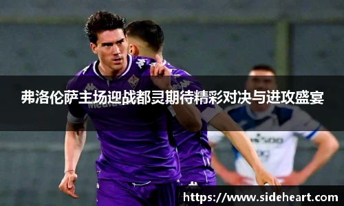 弗洛伦萨主场迎战都灵期待精彩对决与进攻盛宴